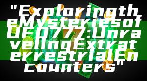 "Exploring the Mysteries of UFO777: Unraveling Extraterrestrial Encounters"